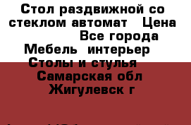 Стол раздвижной со стеклом автомат › Цена ­ 32 000 - Все города Мебель, интерьер » Столы и стулья   . Самарская обл.,Жигулевск г.